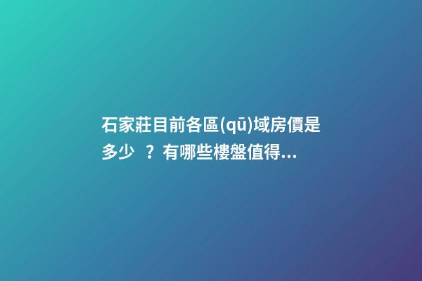 石家莊目前各區(qū)域房價是多少？有哪些樓盤值得推薦？